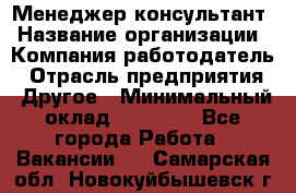 Менеджер-консультант › Название организации ­ Компания-работодатель › Отрасль предприятия ­ Другое › Минимальный оклад ­ 35 000 - Все города Работа » Вакансии   . Самарская обл.,Новокуйбышевск г.